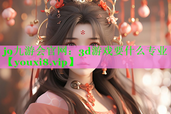 j9九游会官网：3d游戏要什么专业