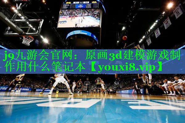 j9九游会官网：原画3d建模游戏制作用什么笔记本