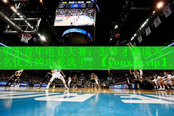 华东青年电竞大赛:怎样才能成为一名优秀的电竞选手? 华东青年电竞大赛:怎样才能成为一名优秀的电竞选手?